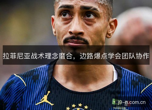 拉菲尼亚战术理念磨合，边路爆点学会团队协作