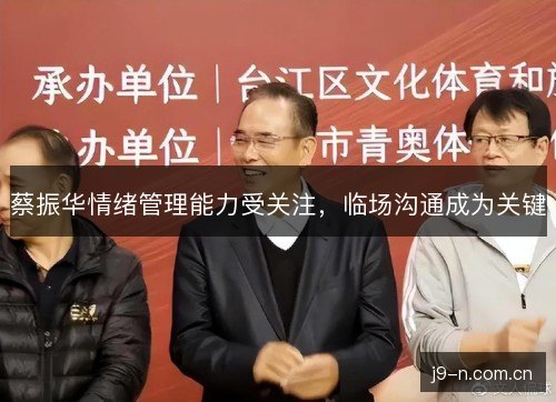 蔡振华情绪管理能力受关注,临场沟通成为关键 蔡振华情绪管理能力受关注,临场沟通成为关键